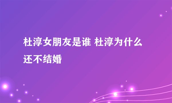 杜淳女朋友是谁 杜淳为什么还不结婚