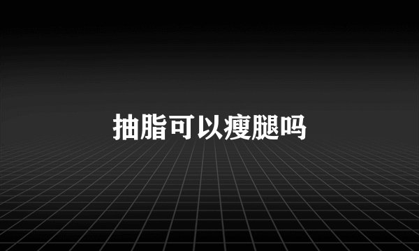 抽脂可以瘦腿吗