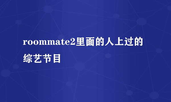 roommate2里面的人上过的综艺节目