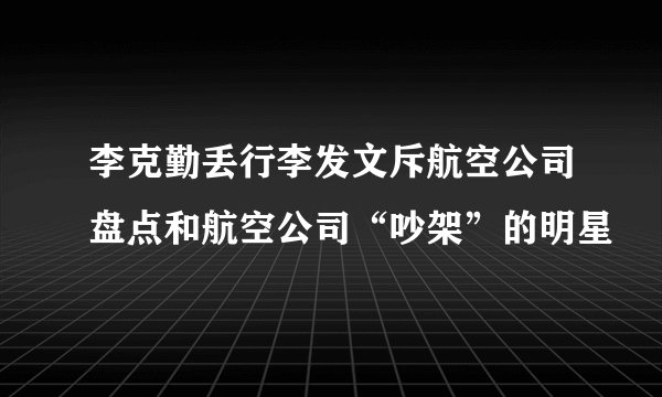 李克勤丢行李发文斥航空公司盘点和航空公司“吵架”的明星