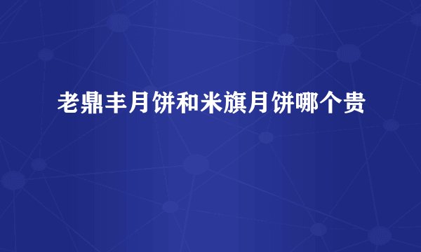 老鼎丰月饼和米旗月饼哪个贵