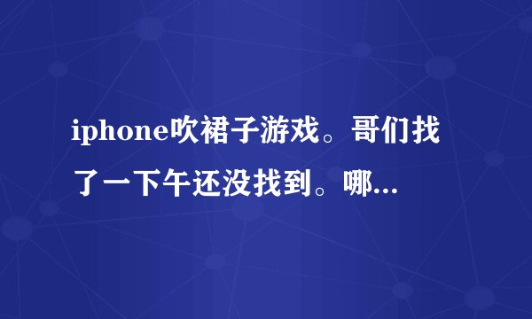 iphone吹裙子游戏。哥们找了一下午还没找到。哪位大侠提供一下？