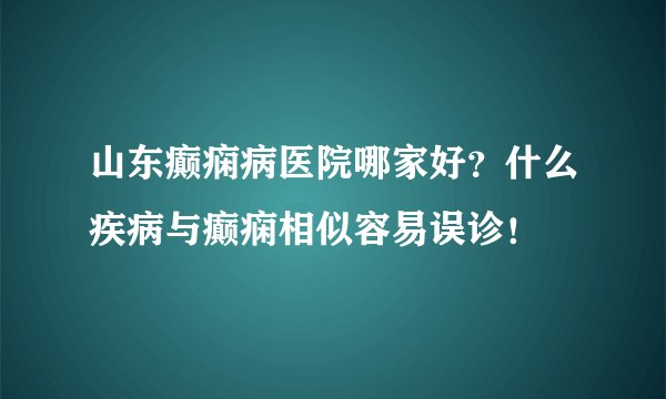山东癫痫病医院哪家好？什么疾病与癫痫相似容易误诊！