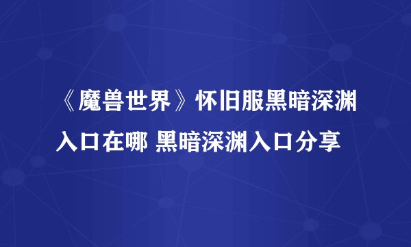 《魔兽世界》怀旧服黑暗深渊入口在哪 黑暗深渊入口分享