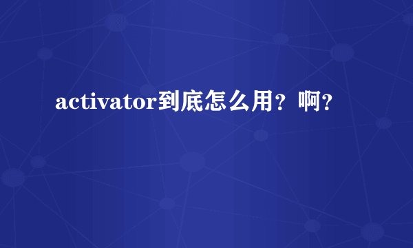 activator到底怎么用？啊？