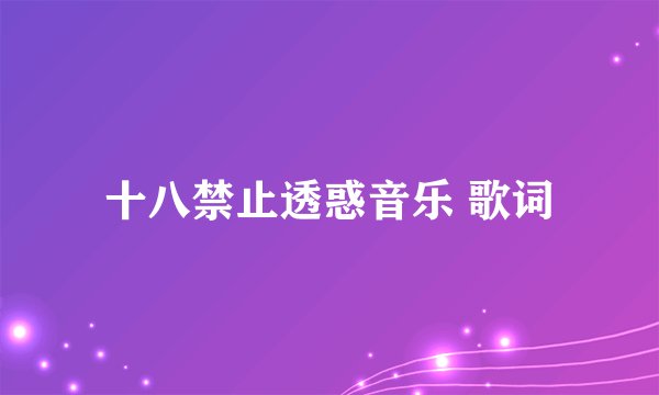 十八禁止透惑音乐 歌词