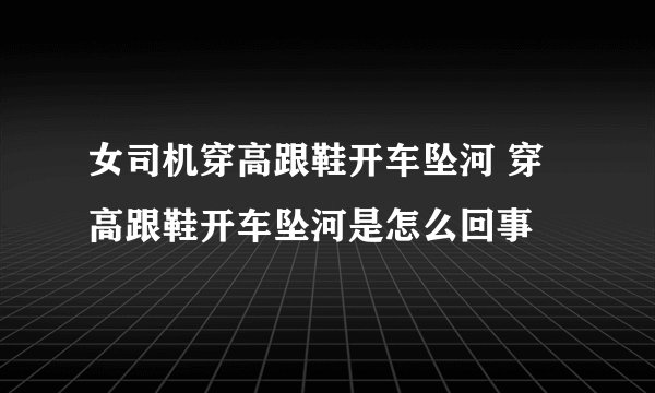 女司机穿高跟鞋开车坠河 穿高跟鞋开车坠河是怎么回事