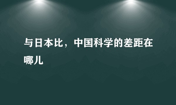 与日本比,中国科学的差距在哪儿