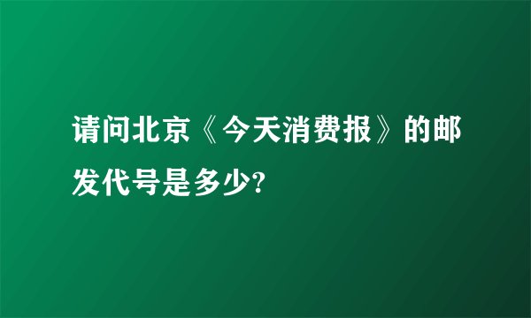 请问北京《今天消费报》的邮发代号是多少?