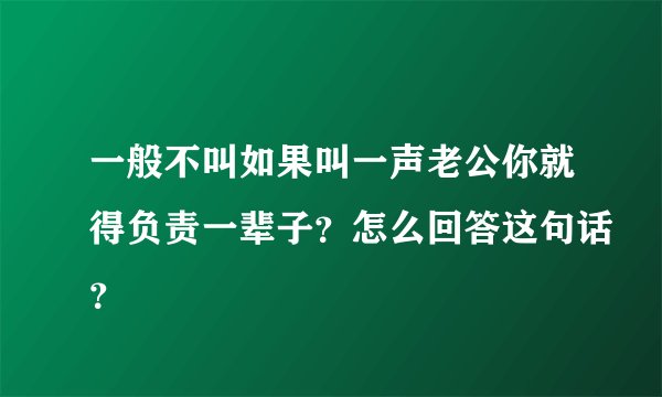 一般不叫如果叫一声老公你就得负责一辈子？怎么回答这句话？
