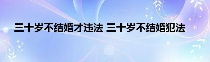 三十岁不结婚才违法 三十岁不结婚犯法