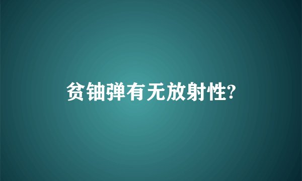 贫铀弹有无放射性?