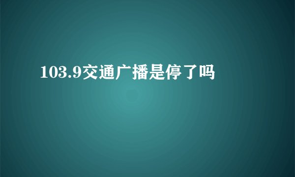 103.9交通广播是停了吗