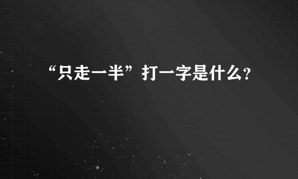 “只走一半”打一字是什么？