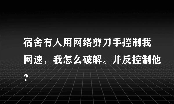 宿舍有人用网络剪刀手控制我网速,我怎么破解。并反控制他?