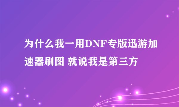 为什么我一用DNF专版迅游加速器刷图 就说我是第三方
