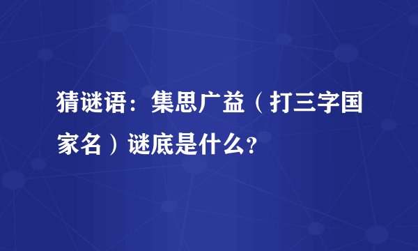 猜谜语：集思广益（打三字国家名）谜底是什么？