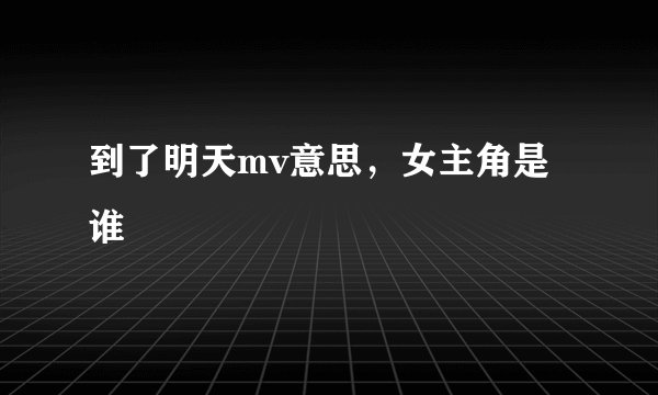 到了明天mv意思,女主角是谁