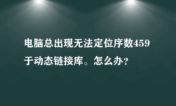 电脑总出现无法定位序数459于动态链接库。怎么办？