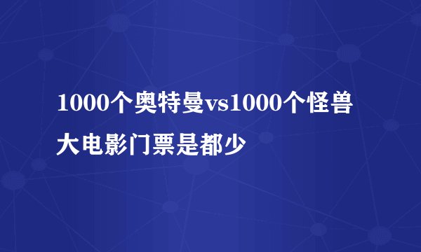 1000个奥特曼vs1000个怪兽大电影门票是都少