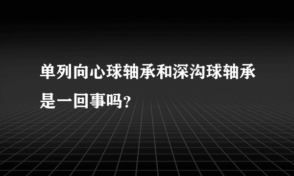 单列向心球轴承和深沟球轴承是一回事吗?