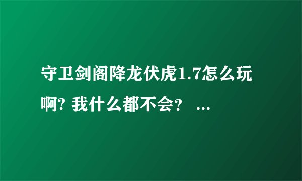 守卫剑阁降龙伏虎1.7怎么玩啊? 我什么都不会？ 求高手指教！ 有详细攻略发给我·~~~~~~~