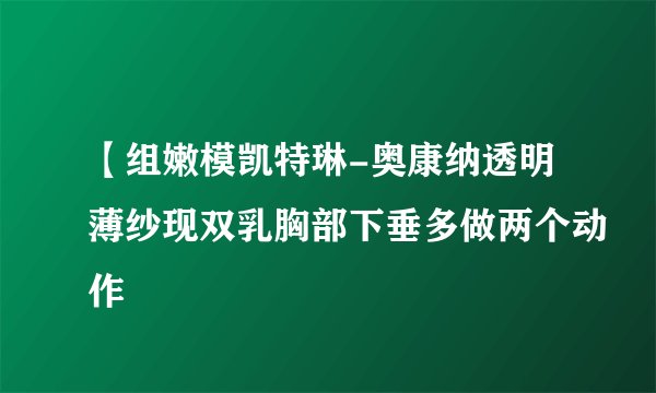【组嫩模凯特琳-奥康纳透明薄纱现双乳胸部下垂多做两个动作