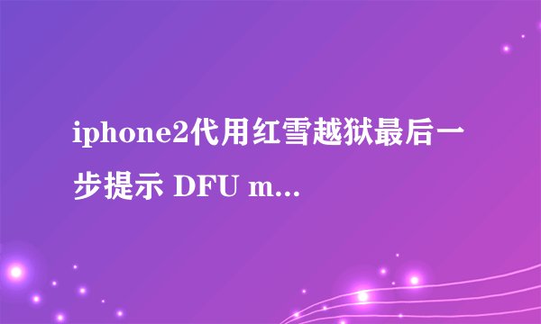 iphone2代用红雪越狱最后一步提示 DFU mode failed 什么意思怎么解决急！！！！