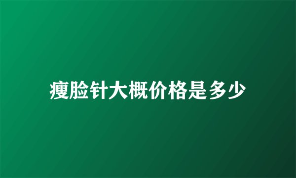 瘦脸针大概价格是多少