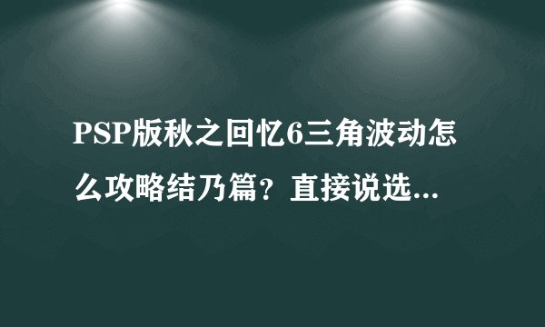 PSP版秋之回忆6三角波动怎么攻略结乃篇？直接说选项的最好