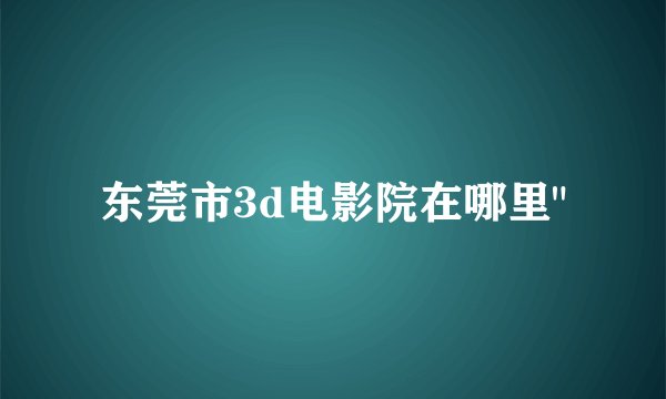 东莞市3d电影院在哪里