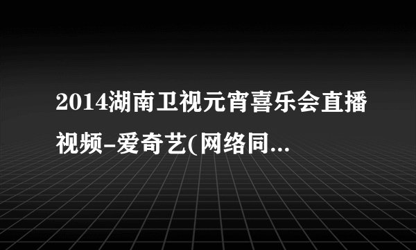 2014湖南卫视元宵喜乐会直播视频-爱奇艺(网络同步视频录像)