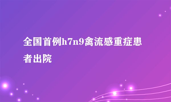 全国首例h7n9禽流感重症患者出院