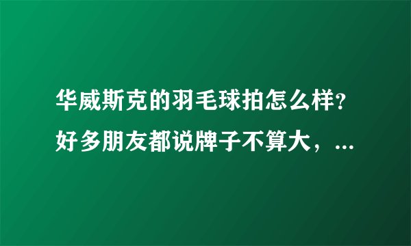 华威斯克的羽毛球拍怎么样？好多朋友都说牌子不算大，质量是很不错的，到底怎么样呢？谁买过呢？急急急！！