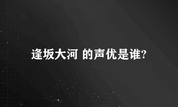 逢坂大河 的声优是谁?