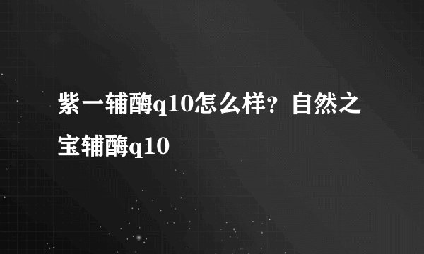 紫一辅酶q10怎么样？自然之宝辅酶q10