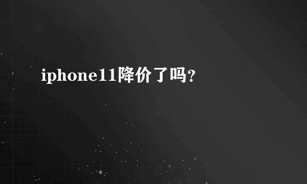 iphone11降价了吗？