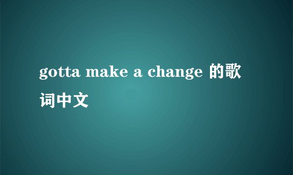 gotta make a change 的歌词中文