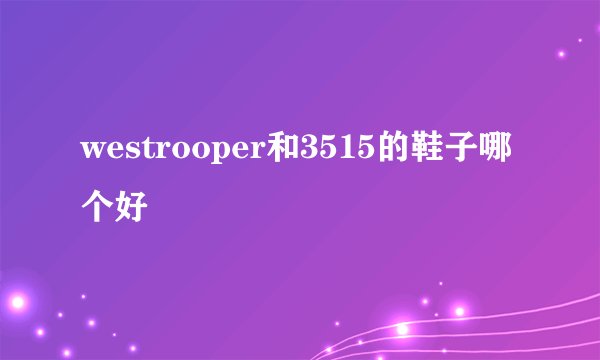 westrooper和3515的鞋子哪个好