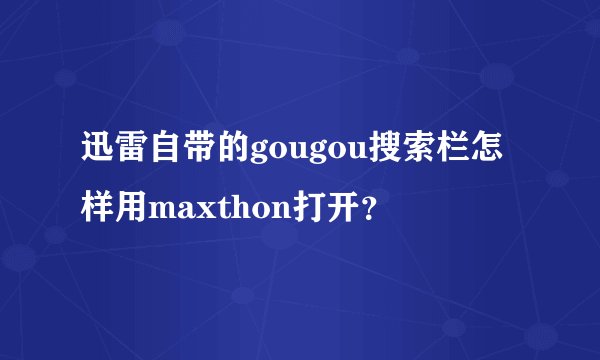 迅雷自带的gougou搜索栏怎样用maxthon打开？