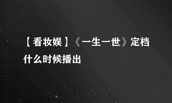【看妆娱】《一生一世》定档什么时候播出