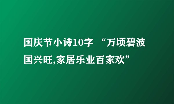 国庆节小诗10字 “万顷碧波国兴旺,家居乐业百家欢”