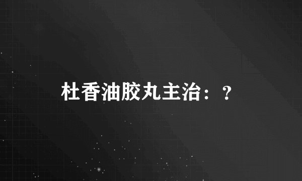 杜香油胶丸主治：？