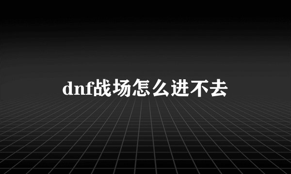 dnf战场怎么进不去
