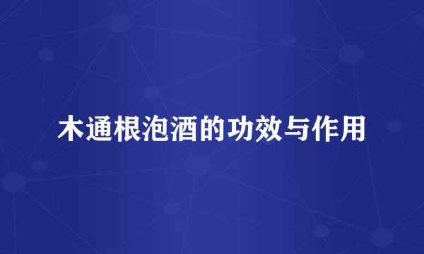 木通根泡酒的功效与作用