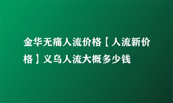 金华无痛人流价格【人流新价格】义乌人流大概多少钱