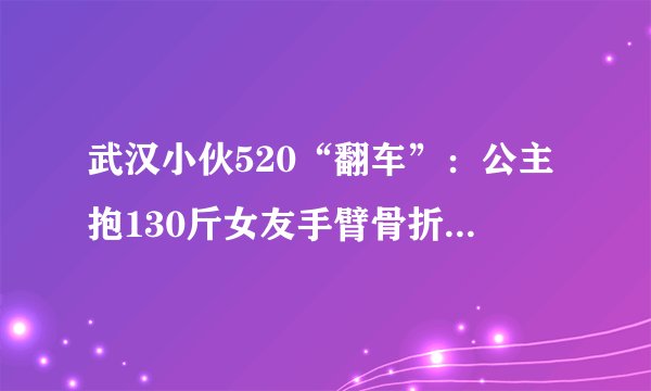 武汉小伙520“翻车”：公主抱130斤女友手臂骨折了, 你怎么看？