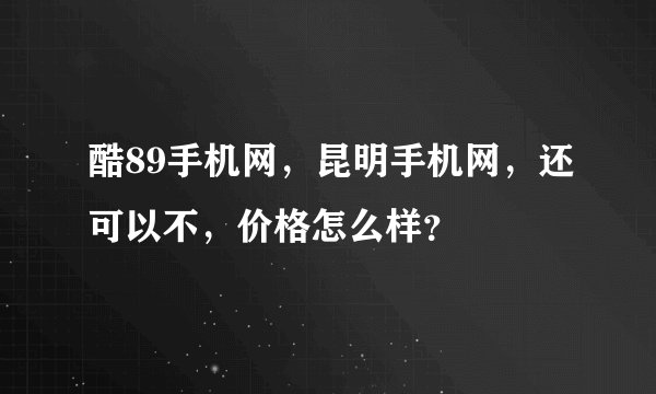 酷89手机网,昆明手机网,还可以不,价格怎么样?