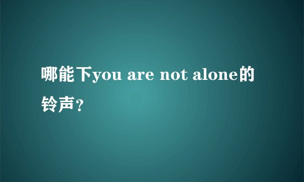 哪能下you are not alone的铃声？