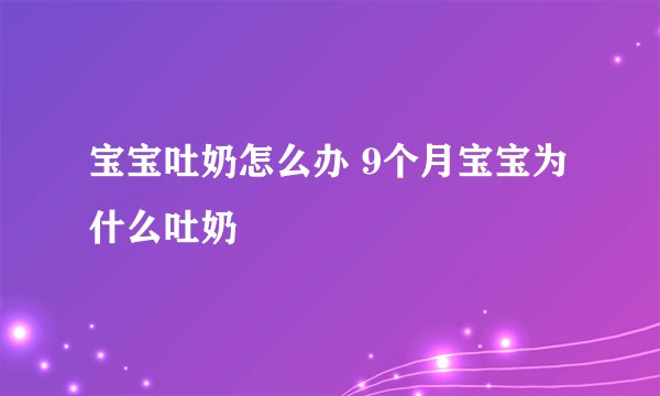 宝宝吐奶怎么办 9个月宝宝为什么吐奶